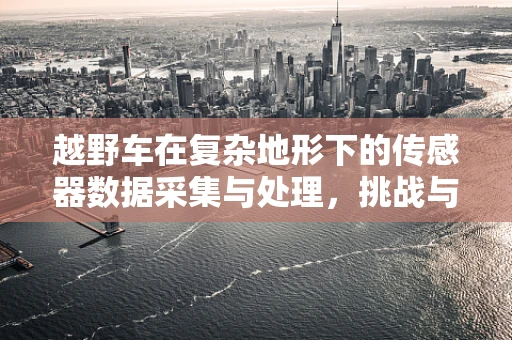 越野车在复杂地形下的传感器数据采集与处理，挑战与机遇？