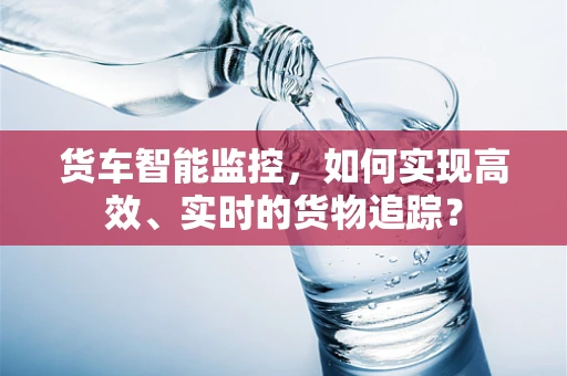 货车智能监控，如何实现高效、实时的货物追踪？