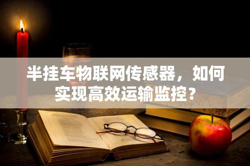 半挂车物联网传感器，如何实现高效运输监控？
