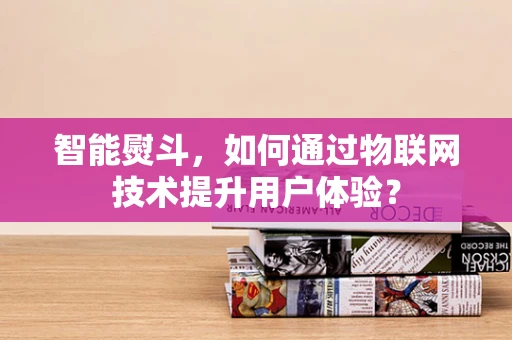 智能熨斗，如何通过物联网技术提升用户体验？