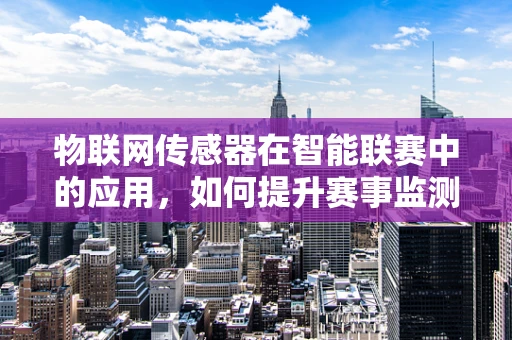 物联网传感器在智能联赛中的应用，如何提升赛事监测与数据分析的精准度？