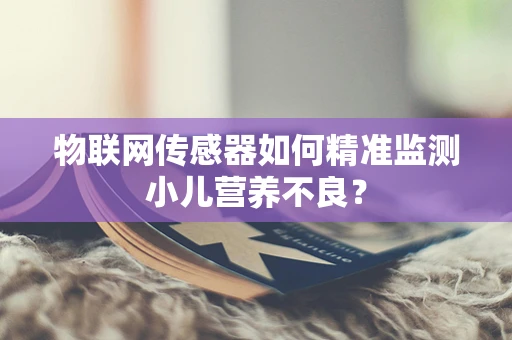 物联网传感器如何精准监测小儿营养不良？