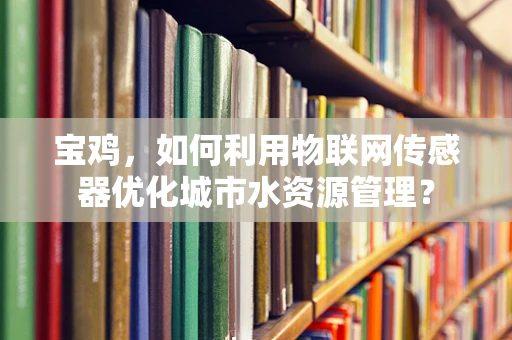 宝鸡，如何利用物联网传感器优化城市水资源管理？