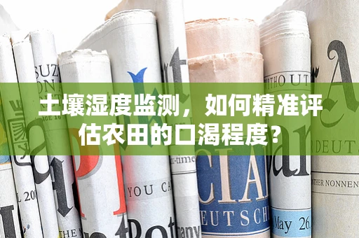 土壤湿度监测，如何精准评估农田的口渴程度？