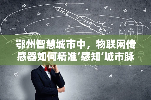 鄂州智慧城市中，物联网传感器如何精准‘感知’城市脉动？