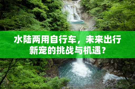 水陆两用自行车，未来出行新宠的挑战与机遇？