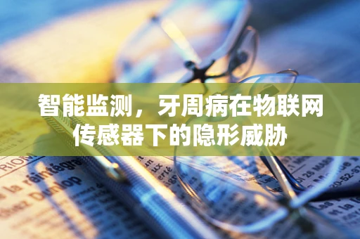 智能监测，牙周病在物联网传感器下的隐形威胁