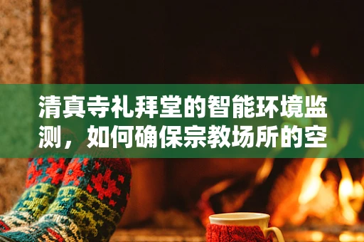 清真寺礼拜堂的智能环境监测，如何确保宗教场所的空气质量与安全？