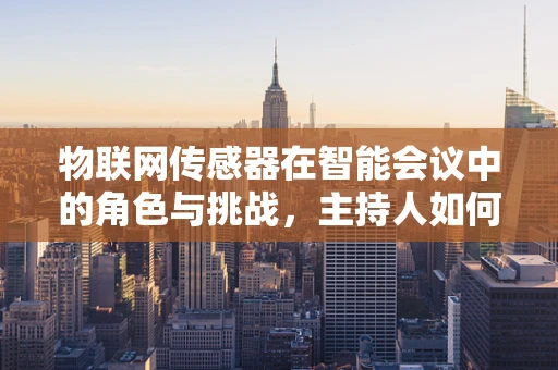 物联网传感器在智能会议中的角色与挑战，主持人如何高效利用？