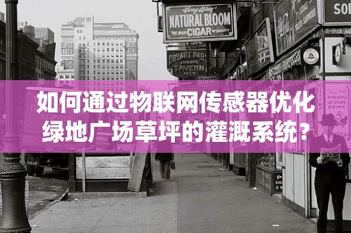 如何通过物联网传感器优化绿地广场草坪的灌溉系统？