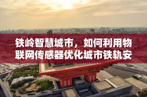 铁岭智慧城市，如何利用物联网传感器优化城市铁轨安全监测？