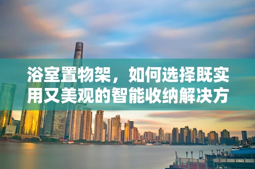 浴室置物架，如何选择既实用又美观的智能收纳解决方案？