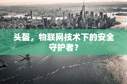 头盔，物联网技术下的安全守护者？