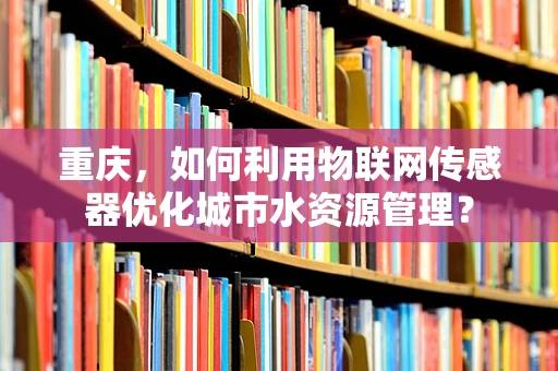 重庆，如何利用物联网传感器优化城市水资源管理？