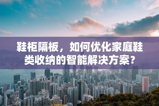 鞋柜隔板，如何优化家庭鞋类收纳的智能解决方案？