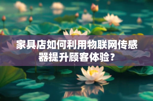 家具店如何利用物联网传感器提升顾客体验？