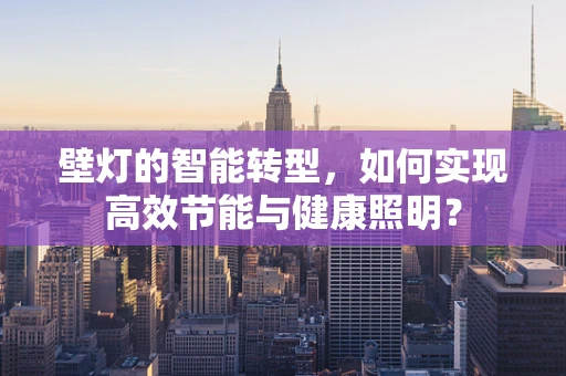 壁灯的智能转型，如何实现高效节能与健康照明？