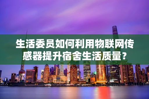 生活委员如何利用物联网传感器提升宿舍生活质量？