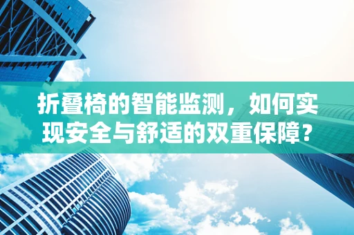 折叠椅的智能监测，如何实现安全与舒适的双重保障？