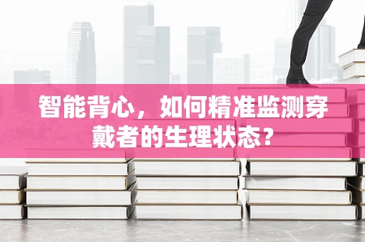 智能背心，如何精准监测穿戴者的生理状态？