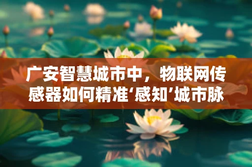 广安智慧城市中，物联网传感器如何精准‘感知’城市脉动？