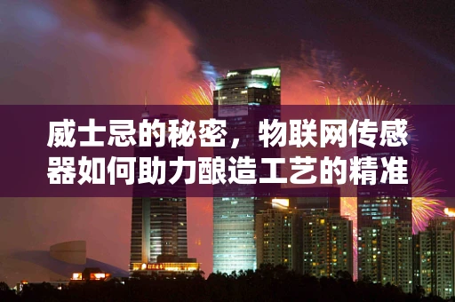 威士忌的秘密，物联网传感器如何助力酿造工艺的精准控制？