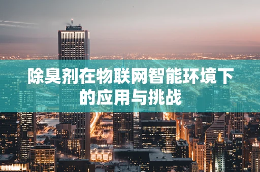 除臭剂在物联网智能环境下的应用与挑战