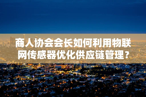 商人协会会长如何利用物联网传感器优化供应链管理？