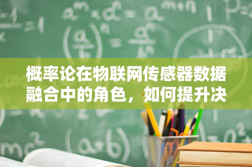概率论在物联网传感器数据融合中的角色，如何提升决策的准确性？