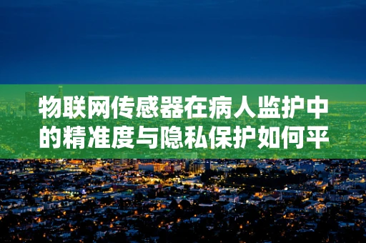 物联网传感器在病人监护中的精准度与隐私保护如何平衡？