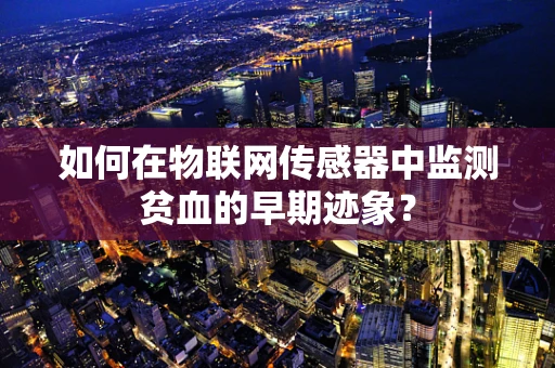 如何在物联网传感器中监测贫血的早期迹象？