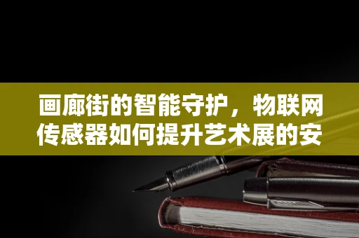 画廊街的智能守护，物联网传感器如何提升艺术展的安全与体验？