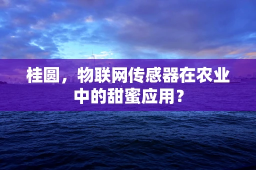 桂圆，物联网传感器在农业中的甜蜜应用？