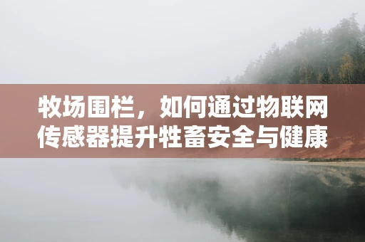 牧场围栏，如何通过物联网传感器提升牲畜安全与健康监测？