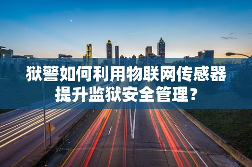 狱警如何利用物联网传感器提升监狱安全管理？