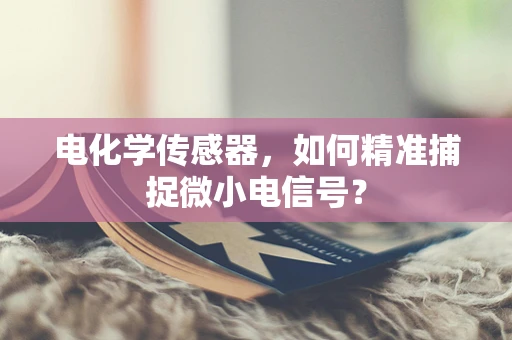 电化学传感器，如何精准捕捉微小电信号？