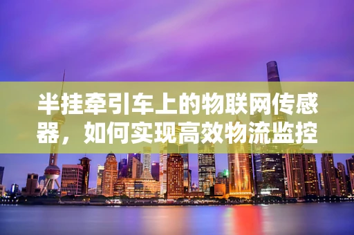 半挂牵引车上的物联网传感器，如何实现高效物流监控？