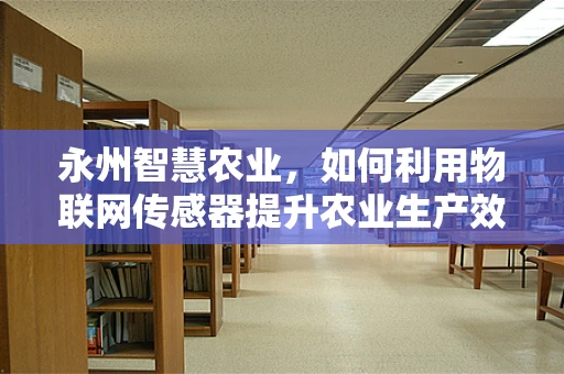 永州智慧农业，如何利用物联网传感器提升农业生产效率？