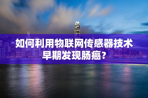 如何利用物联网传感器技术早期发现肠癌？