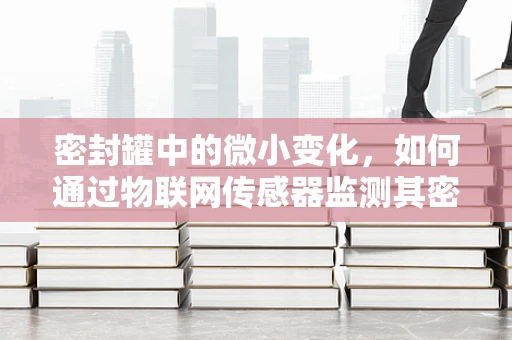 密封罐中的微小变化，如何通过物联网传感器监测其密封性能？