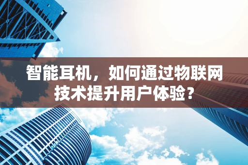 智能耳机，如何通过物联网技术提升用户体验？