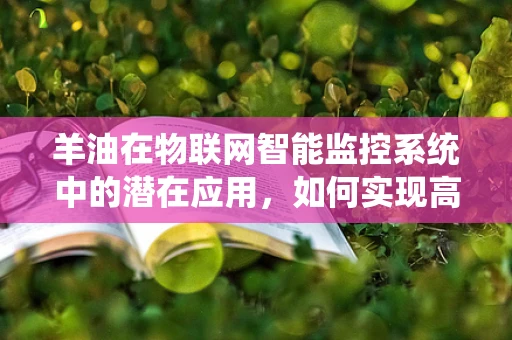 羊油在物联网智能监控系统中的潜在应用，如何实现高效监测与安全存储？