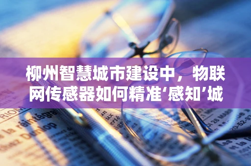 柳州智慧城市建设中，物联网传感器如何精准‘感知’城市脉动？