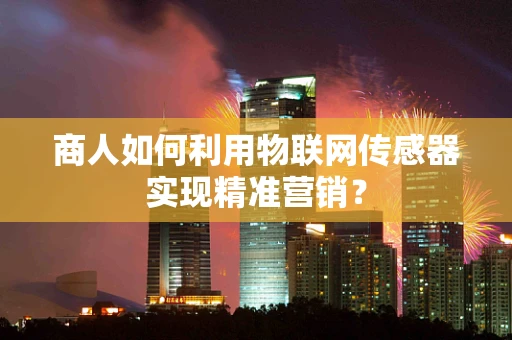 商人如何利用物联网传感器实现精准营销？