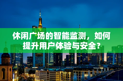 休闲广场的智能监测，如何提升用户体验与安全？