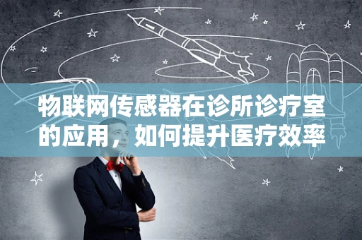 物联网传感器在诊所诊疗室的应用，如何提升医疗效率与患者体验？
