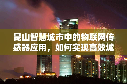 昆山智慧城市中的物联网传感器应用，如何实现高效城市管理？