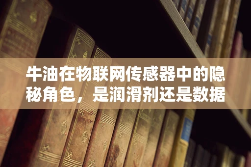 牛油在物联网传感器中的隐秘角色，是润滑剂还是数据传输的媒介？