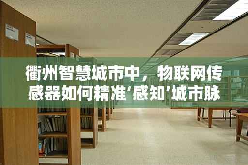 衢州智慧城市中，物联网传感器如何精准‘感知’城市脉动？