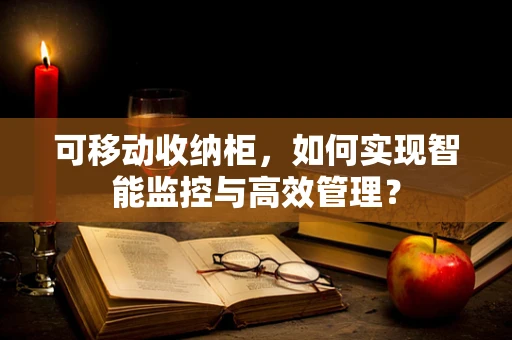 可移动收纳柜，如何实现智能监控与高效管理？
